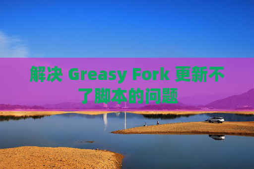 解决 Greasy Fork 更新不了脚本的问题
